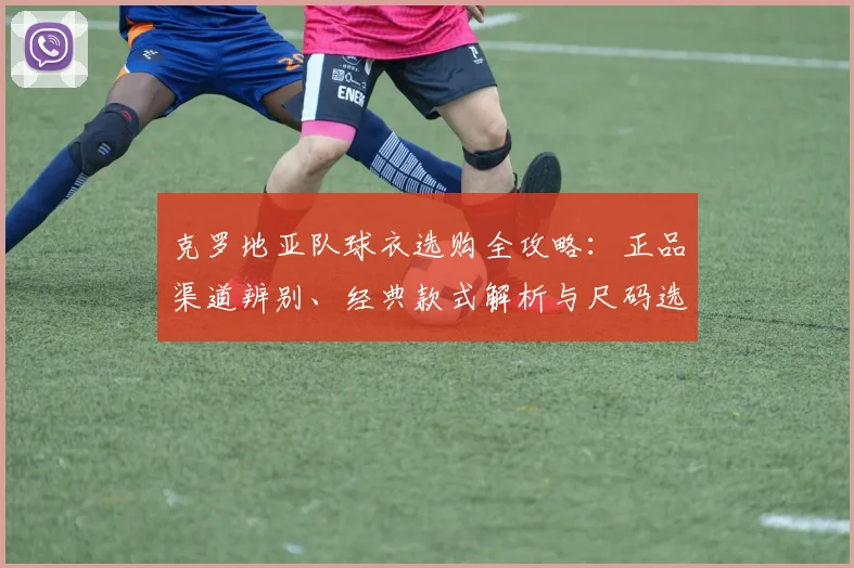 克罗地亚队球衣选购全攻略：正品渠道辨别、经典款式解析与尺码选购技巧