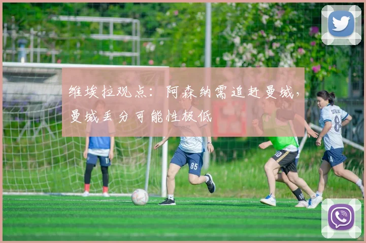 维埃拉观点：阿森纳需追赶曼城，曼城丢分可能性极低