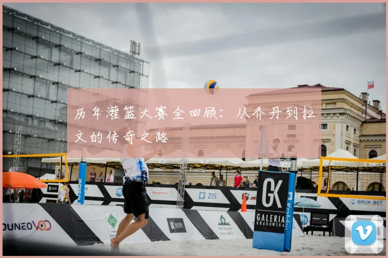 历年灌篮大赛全回顾：从乔丹到拉文的传奇之路
