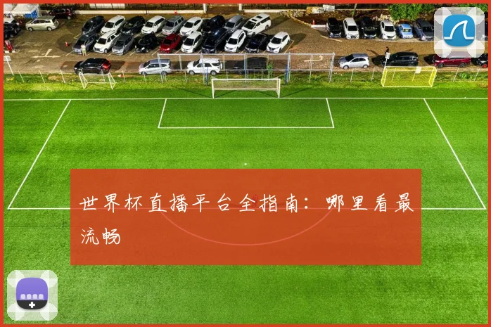 世界杯直播平台全指南:哪里看最流畅