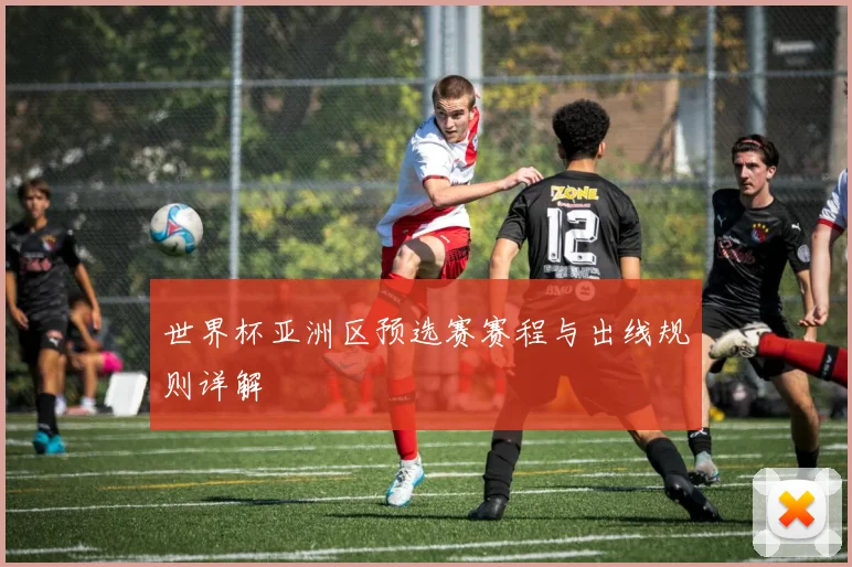 世界杯亚洲区预选赛赛程与出线规则详解