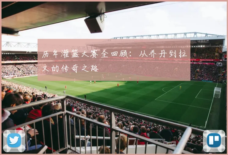 历年灌篮大赛全回顾:从乔丹到拉文的传奇之路