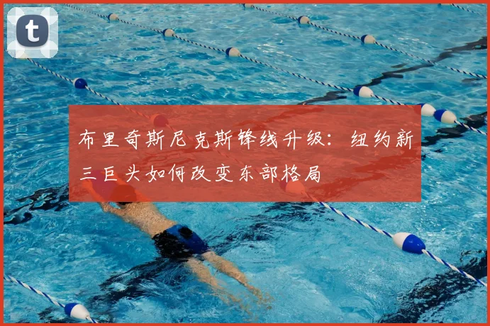 布里奇斯尼克斯锋线升级：纽约新三巨头如何改变东部格局