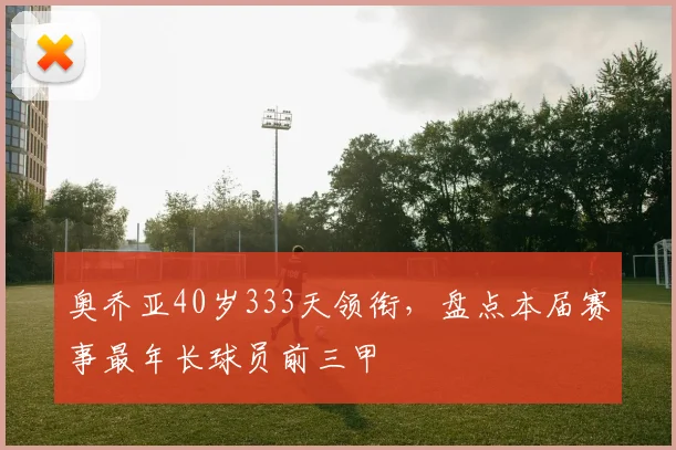 奥乔亚40岁333天领衔，盘点本届赛事最年长球员前三甲
