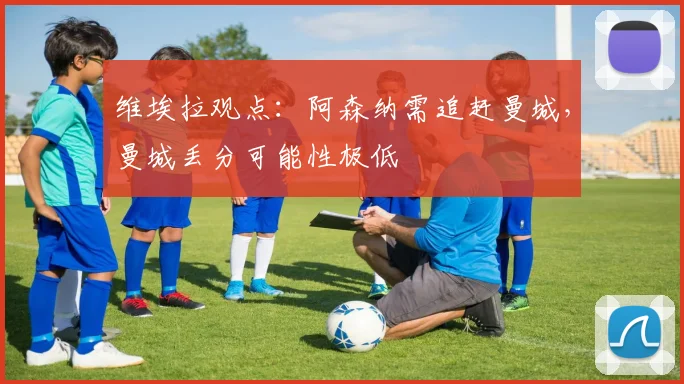维埃拉观点:阿森纳需追赶曼城,曼城丢分可能性极低