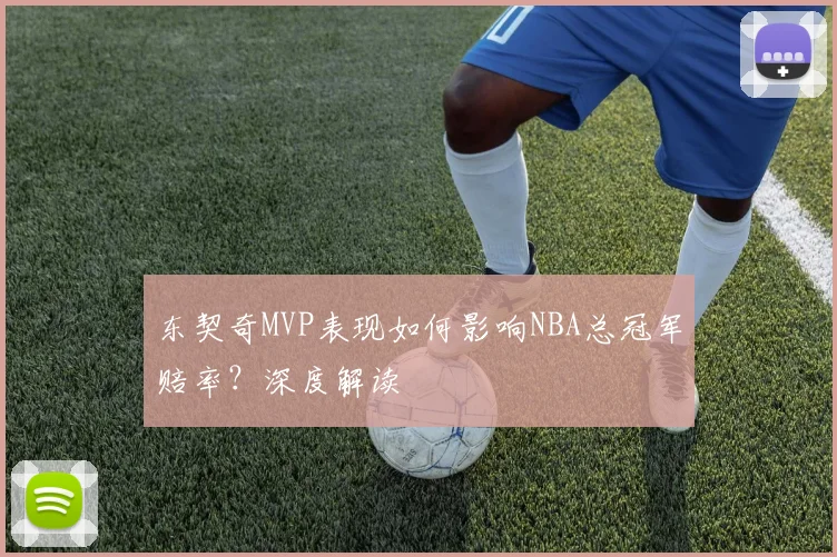 东契奇MVP表现如何影响NBA总冠军赔率？深度解读