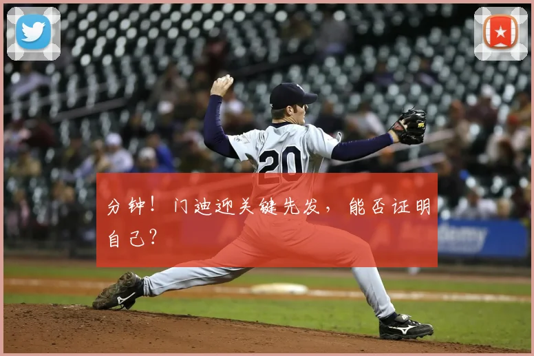分钟！门迪迎关键先发，能否证明自己？