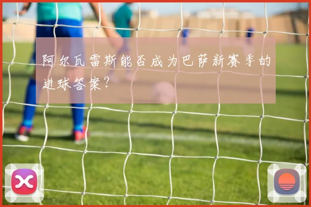 阿尔瓦雷斯能否成为巴萨新赛季的进球答案?