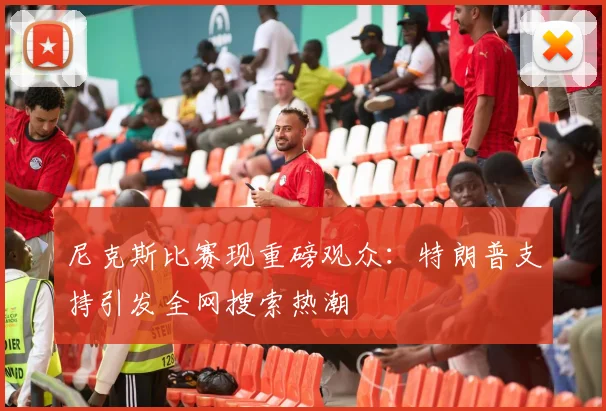 尼克斯比赛现重磅观众：特朗普支持引发全网搜索热潮