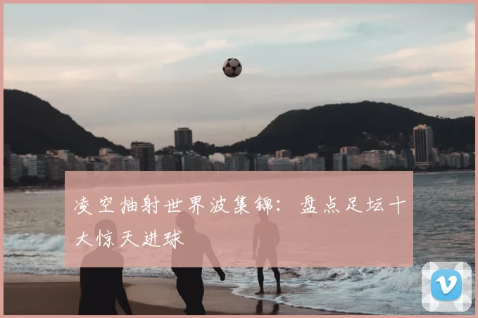 凌空抽射世界波集锦：盘点足坛十大惊天进球