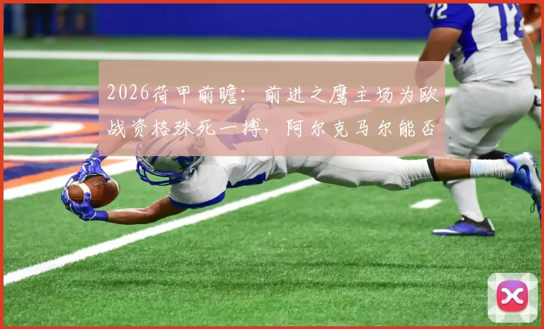 2026荷甲前瞻:前进之鹰主场为欧战资格殊死一搏,阿尔克马尔能否延续杯赛夺冠势头?