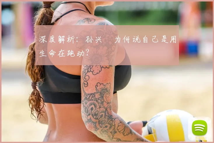 深度解析：孙兴慜为何说自己是用生命在跑动？