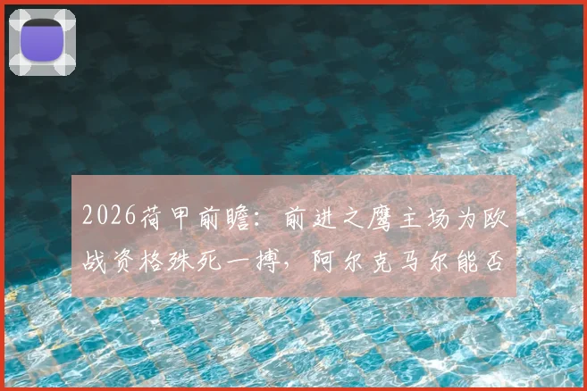 2026荷甲前瞻：前进之鹰主场为欧战资格殊死一搏，阿尔克马尔能否延续杯赛夺冠势头？