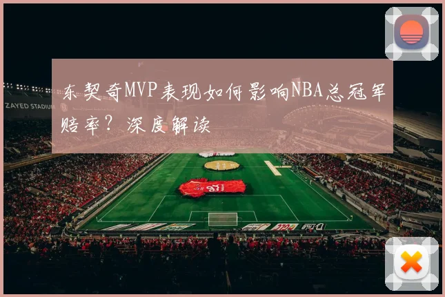 东契奇MVP表现如何影响NBA总冠军赔率?深度解读