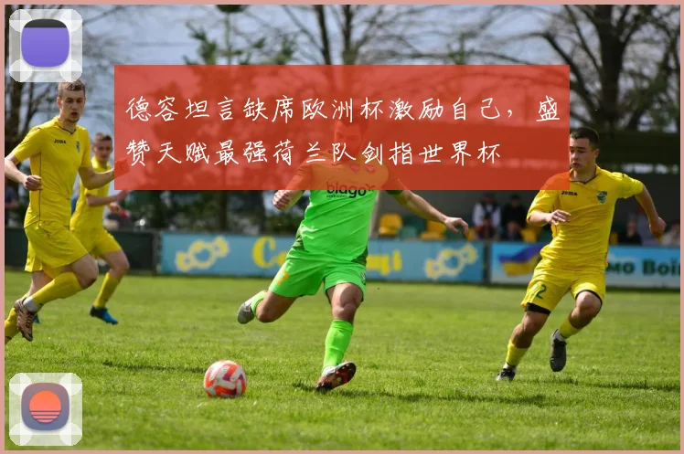 德容坦言缺席欧洲杯激励自己,盛赞天赋最强荷兰队剑指世界杯