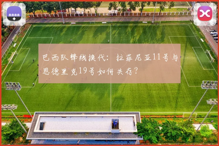 巴西队锋线换代：拉菲尼亚11号与恩德里克19号如何共存？