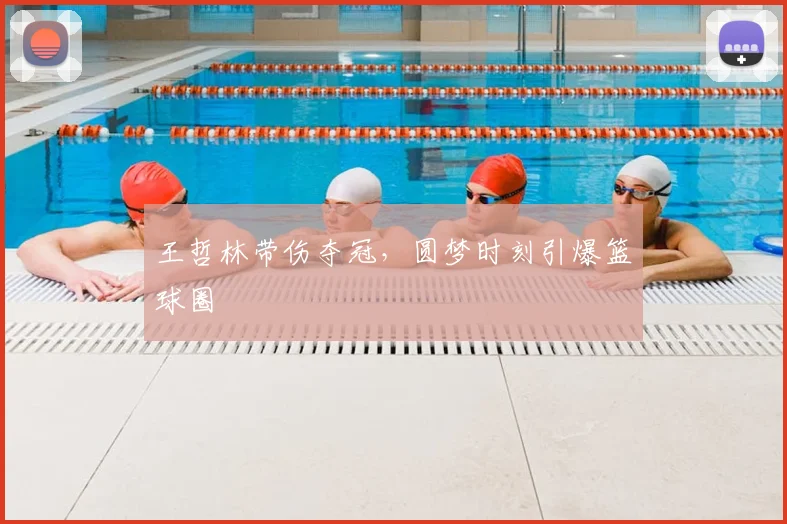 王哲林带伤夺冠，圆梦时刻引爆篮球圈