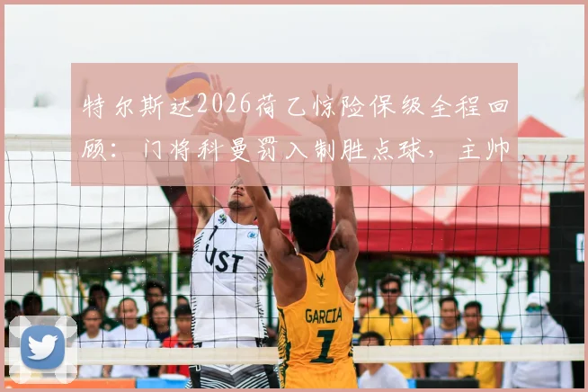 特尔斯达2026荷乙惊险保级全程回顾:门将科曼罚入制胜点球,主帅之子上演绝杀好戏