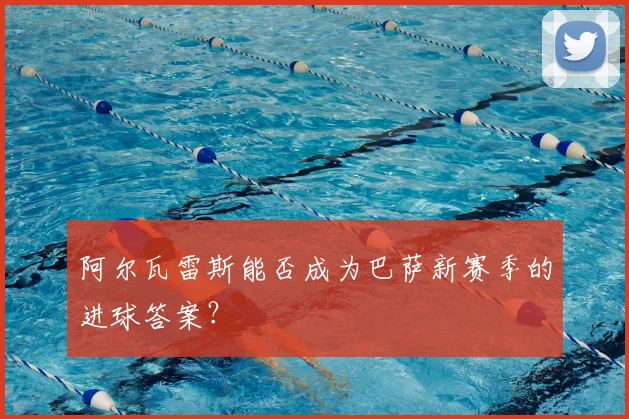 阿尔瓦雷斯能否成为巴萨新赛季的进球答案？
