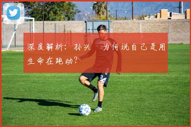 深度解析：孙兴慜为何说自己是用生命在跑动？
